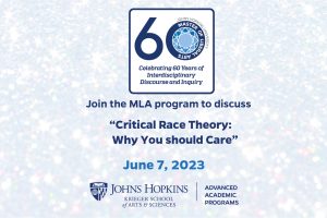 JHU Master of Liberal Arts - Celebrating 60 years of Interdisciplinary Discourse and Inquiry. Join the MLA program to discuss: Critical Race Theory: Why you should care" June 7, 2023